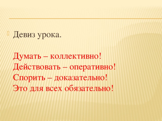 Девиз урока.   Думать – коллективно!   Действовать – оперативно!   Спорить – доказательно!   Это для всех обязательно!  