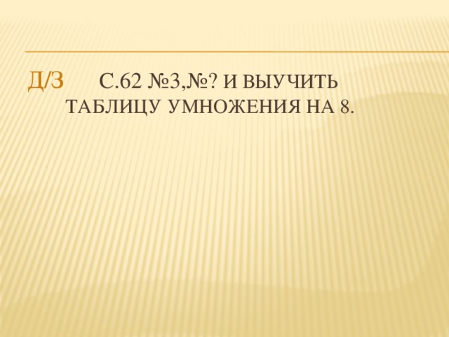 Д/З  С.62 №3,№? и выучить таблицу умножения на 8.