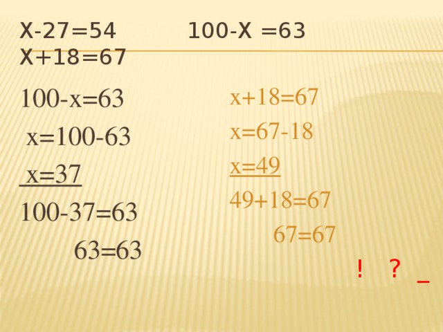 Х-27=54 100-Х =63 х+18=67 100-х=63 х+18=67  х=100-63 х=67-18  х=37 х=49 100-37=63 49+18=67  63=63  67=67  ! ? _