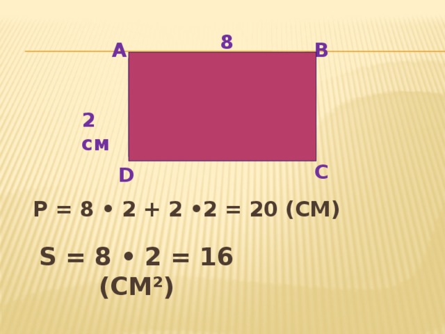 8 см А В 2 см С D P = 8 • 2 + 2 •2 = 20 (см)   S = 8 • 2 = 16 (см²)