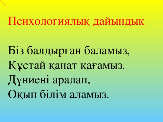 Психологиялық дайындық Біз балдырған баламыз, Құстай қанат қағамыз. Дүниені аралап, Оқып білім аламыз.