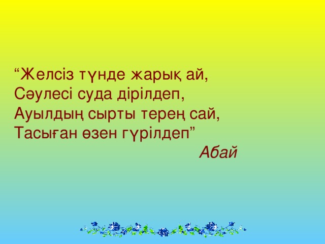 “ Желсіз түнде жарық ай, Сәулесі суда дірілдеп, Ауылдың сырты терең сай, Тасыған өзен гүрілдеп”  Абай