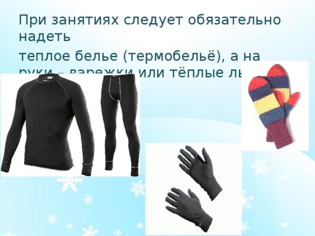 При занятиях следует обязательно надеть теплое белье (термобельё), а на руки – варежки или тёплые лыжные перчатки.