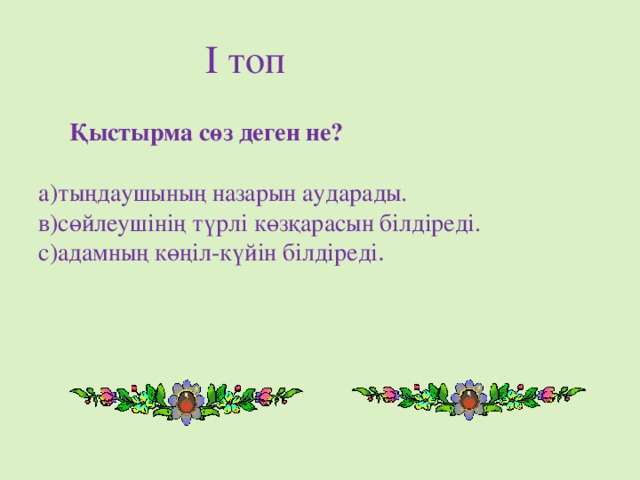 І топ    Қыстырма сөз деген не?  а)тыңдаушының назарын аударады. в)сөйлеушінің түрлі көзқарасын білдіреді. с)адамның көңіл-күйін білдіреді .