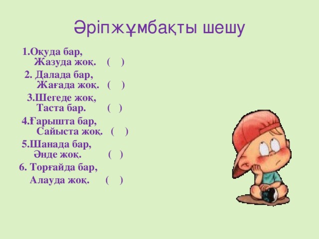 Әріпжұмбақты шешу   1.Оқуда бар,  Жазуда жоқ. ( )  2. Далада бар,  Жағада жоқ. ( )  3.Шегеде жоқ,  Таста бар. ( )  4.Ғарышта бар,  Сайыста жоқ. ( )  5.Шанада бар,  Әнде жоқ. ( ) 6. Торғайда бар,  Алауда жоқ.  ( )