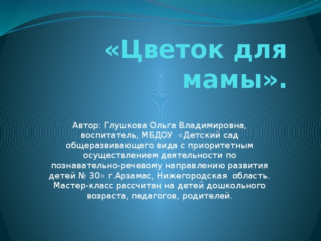 «Цветок для мамы». Автор: Глушкова Ольга Владимировна, воспитатель, МБДОУ «Детский сад общеразвивающего вида с приоритетным осуществлением деятельности по познавательно-речевому направлению развития детей № 30» г.Арзамас, Нижегородская область.  Мастер-класс рассчитан на детей дошкольного возраста, педагогов, родителей.