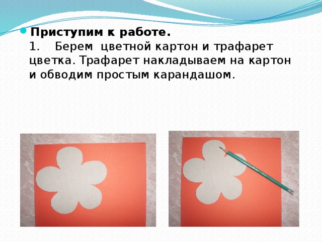 Приступим к работе.  1.    Берем цветной картон и трафарет цветка. Трафарет накладываем на картон и обводим простым карандашом.