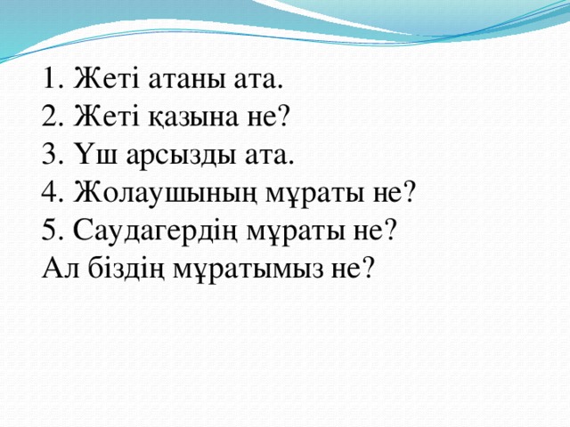 1. Жеті атаны ата.  2. Жеті қазына не?  3. Үш арсызды ата.  4. Жолаушының мұраты не?  5. Саудагердің мұраты не?  Ал біздің мұратымыз не?