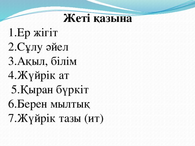 Жеті қазына 1.Ер жігіт 2.Сұлу әйел 3.Ақыл, білім 4.Жүйрік ат  5.Қыран бүркіт 6.Берен мылтық 7.Жүйрік тазы (ит)