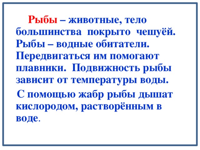 Рыбы – животные, тело большинства покрыто чешуёй. Рыбы – водные обитатели. Передвигаться им помогают плавники. Подвижность рыбы зависит от температуры воды.  С помощью жабр рыбы дышат кислородом, растворённым в воде .