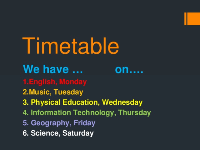Timetable We have … on…. 1.English, Monday 2.Music, Tuesday 3. Physical Education, Wednesday 4. Information Technology, Thursday 5. Geography, Friday 6. Science, Saturday