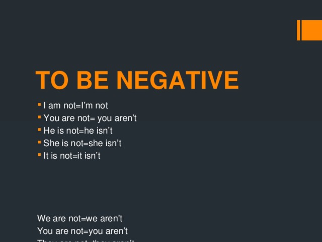 TO BE NEGATIVE I am not=I’m not You are not= you aren’t He is not=he isn’t She is not=she isn’t It is not=it isn’t We are not=we aren’t You are not=you aren’t They are not=they aren’t