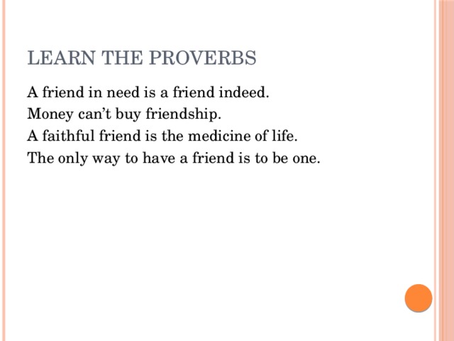 Learn the proverbs A friend in need is a friend indeed. Money can’t buy friendship. A faithful friend is the medicine of life. The only way to have a friend is to be one.
