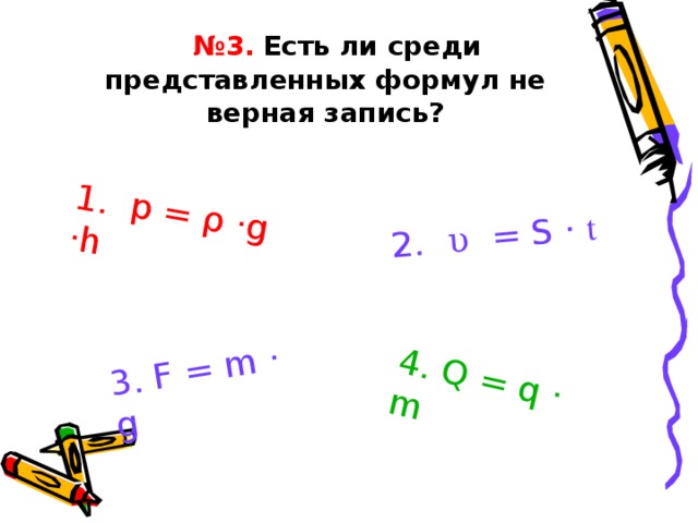 1. p = ρ ·g ·h 2.  υ = S · t 4. Q = q · m 3. F = m · g  № 3.  Есть ли среди представленных формул не верная запись? 10