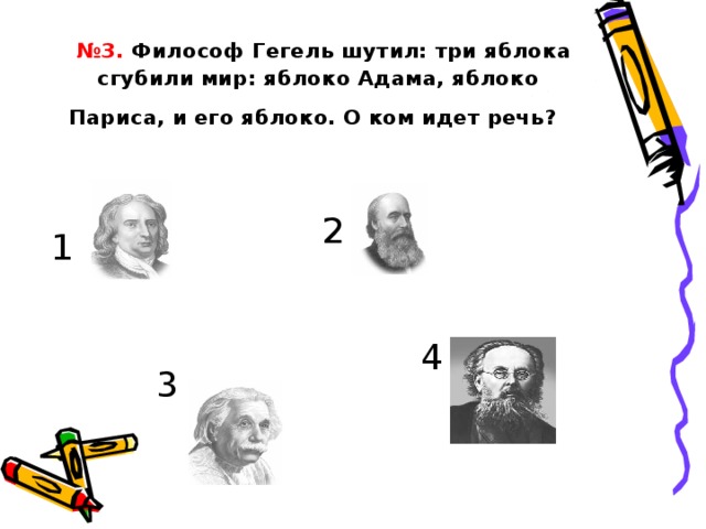 № 3. Философ Гегель шутил: три яблока сгубили мир: яблоко Адама, яблоко Париса, и его яблоко. О ком идет речь?  2 1 4 3 12