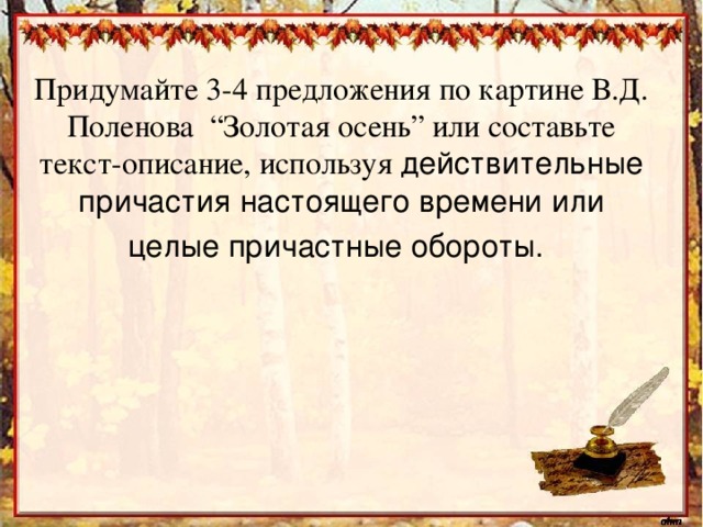 Придумайте 3-4 предложения по картине В.Д. Поленова “Золотая осень” или составьте текст-описание, используя действительные причастия настоящего времени или целые причастные обороты.