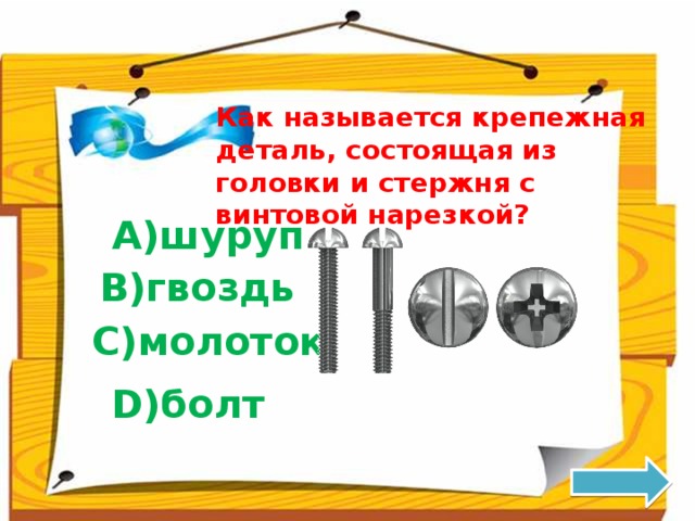 Как называется крепежная деталь, состоящая из головки и стержня с винтовой нарезкой? A)шуруп B)гвоздь C)молоток D)болт