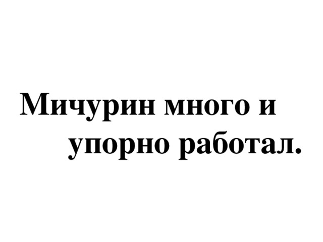 Мичурин много и  упорно работал.