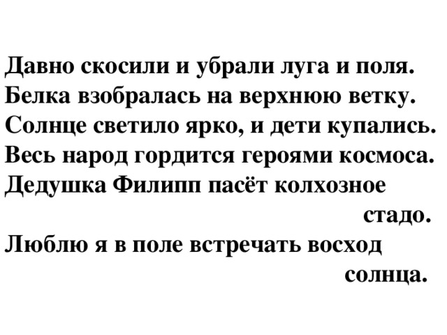 Давно скосили и убрали луга и поля.  Белка взобралась на верхнюю ветку.  Солнце светило ярко, и дети купались.  Весь народ гордится героями космоса.  Дедушка Филипп пасёт колхозное  стадо.  Люблю я в поле встречать восход  солнца.