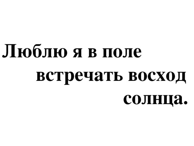 Люблю я в поле  встречать восход  солнца.