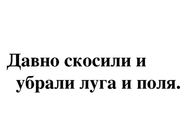 Давно скосили и  убрали луга и поля.