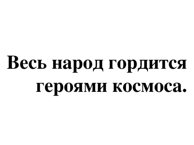 Весь народ гордится  героями космоса.