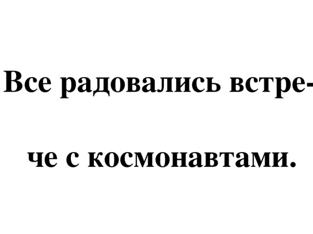 Все радовались встре-  че с космонавтами.