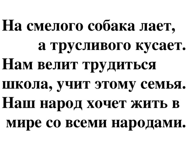 На смелого собака лает,  а трусливого кусает.  Нам велит трудиться школа, учит этому семья.  Наш народ хочет жить в  мире со всеми народами.