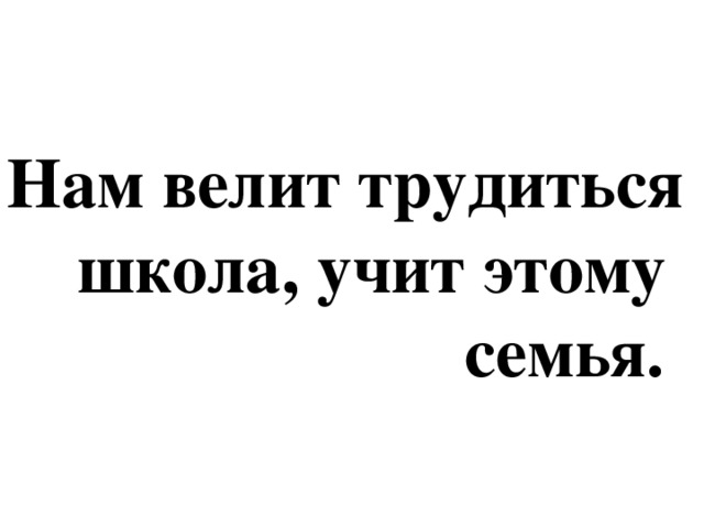 Нам велит трудиться  школа, учит этому  семья.