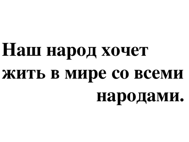 Наш народ хочет жить в мире со всеми  народами.