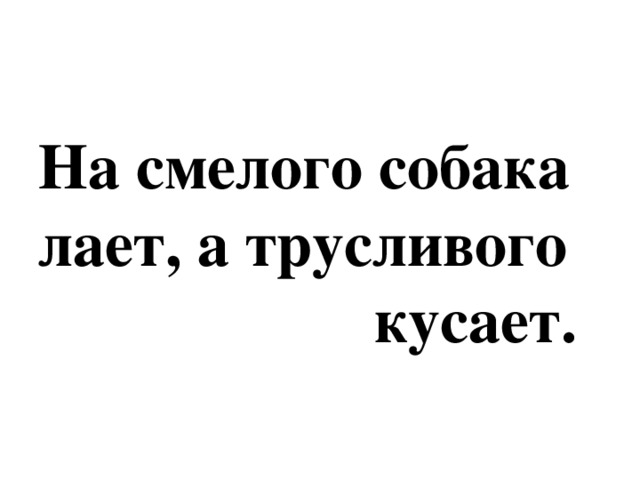 На смелого собака  лает, а трусливого  кусает.