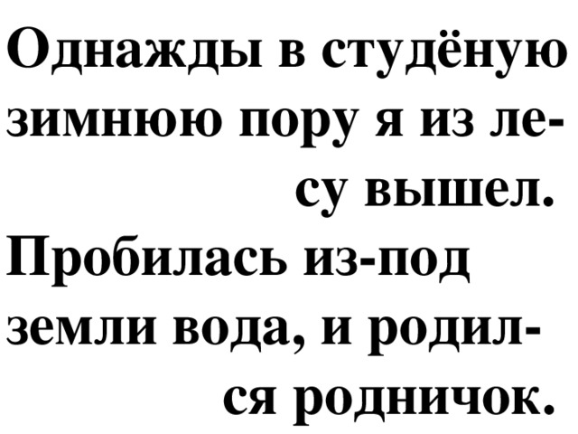 Однажды в студёную зимнюю пору я из ле-  су вышел.  Пробилась из-под земли вода, и родил-  ся родничок.