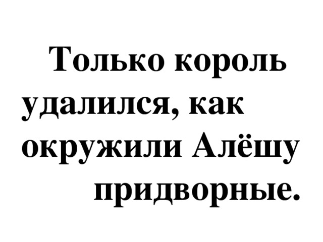 Только король  удалился, как  окружили Алёшу  придворные.