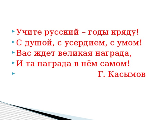 Учите русский – годы кряду! С душой, с усердием, с умом! Вас ждет великая награда, И та награда в нём самом!  Г. Касымов