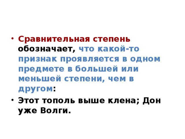 Сравнительная степень обозначает, что какой-то признак проявляется в одном предмете в большей или меньшей степени, чем в другом : Этот тополь выше клена; Дон уже Волги.