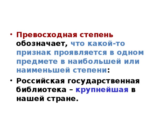 Превосходная степень обозначает, что какой-то признак проявляется в одном предмете в наибольшей или наименьшей степени : Российская государственная библиотека – крупнейшая в нашей стране.