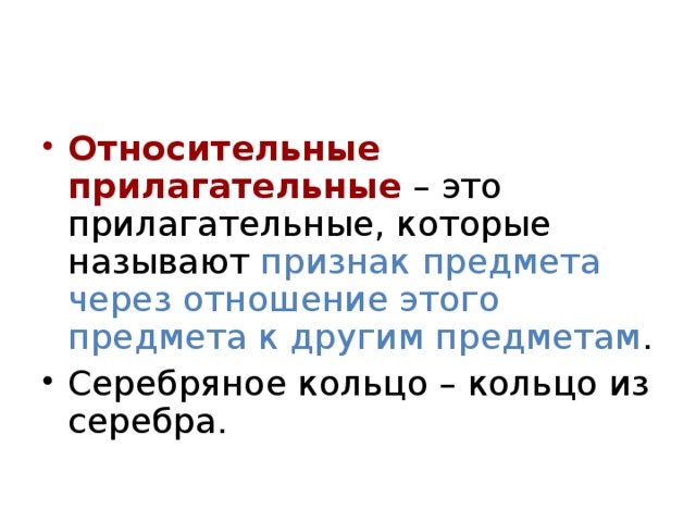 Относительные прилагательные – это прилагательные, которые называют признак предмета через отношение этого предмета к другим предметам . Серебряное кольцо – кольцо из серебра.