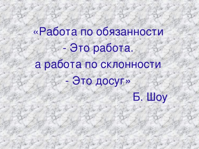 « Работа по обязанности - Это работа. а работа по склонности - Это досуг »  Б. Шоу
