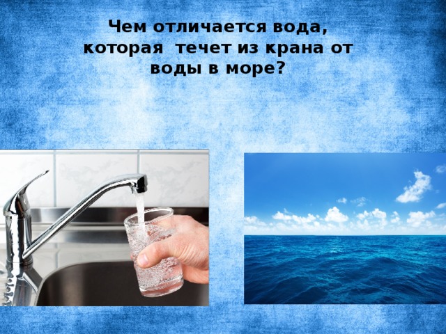 Чем отличается вода, которая течет из крана от воды в море?