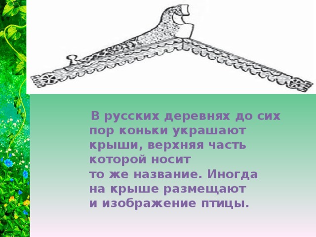 В русских деревнях до сих пор коньки украшают крыши, верхняя часть которой носит то же название. Иногда на крыше размещают и изображение птицы.