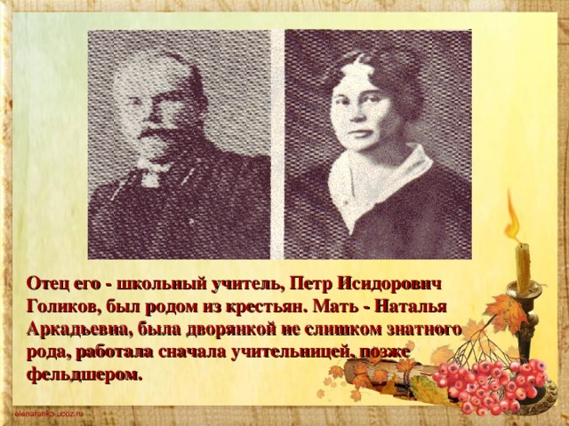 Отец его - школьный учитель, Петр Исидорович Голиков, был родом из крестьян. Мать - Наталья Аркадьевна, была дворянкой не слишком знатного рода, работала сначала учительницей, позже фельдшером.