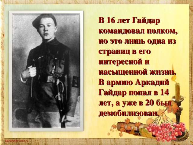 В 16 лет Гайдар командовал полком, но это лишь одна из страниц в его интересной и насыщенной жизни. В армию Аркадий Гайдар попал в 14 лет, а уже в 20 был демобилизован .
