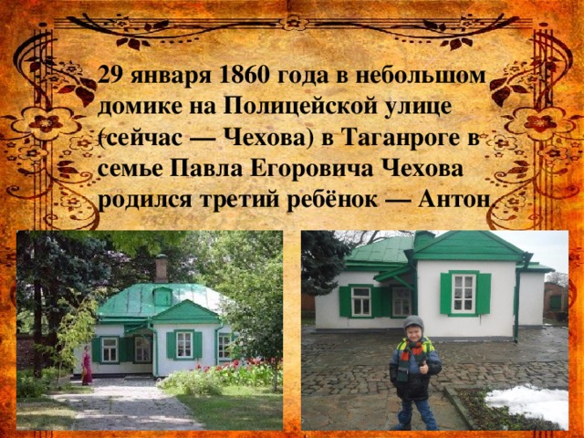 29 января 1860 года в небольшом домике на Полицейской улице (сейчас — Чехова) в Таганроге в семье Павла Егоровича Чехова родился третий ребёнок — Антон .