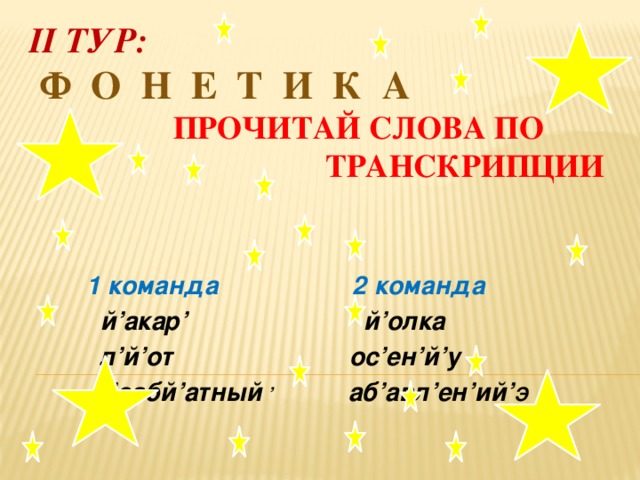 II тур:   Ф о н е т и к а   Прочитай слова по  транскрипции  1 команда 2 команда  й’акар’ й’олка  л’й’от ос’ен’й’у  н’эабй’атный ’ аб’авл’ен’ий’ Э