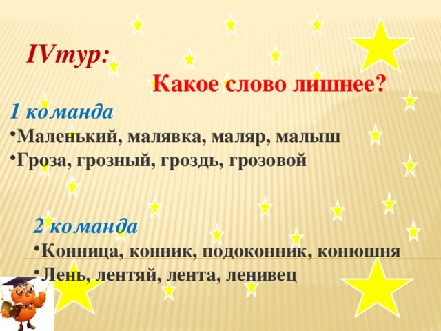 IVтур:  Какое слово лишнее? 1 команда Маленький, малявка, маляр, малыш Гроза, грозный, гроздь, грозовой   2 команда Конница, конник, подоконник, конюшня Лень, лентяй, лента, ленивец .