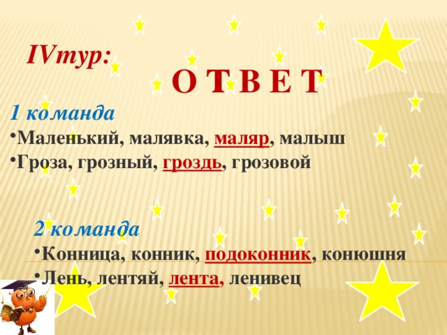 IVтур:  О т В Е Т 1 команда Маленький, малявка, маляр , малыш Гроза, грозный, гроздь , грозовой   2 команда Конница, конник, подоконник , конюшня Лень, лентяй, лента , ленивец .