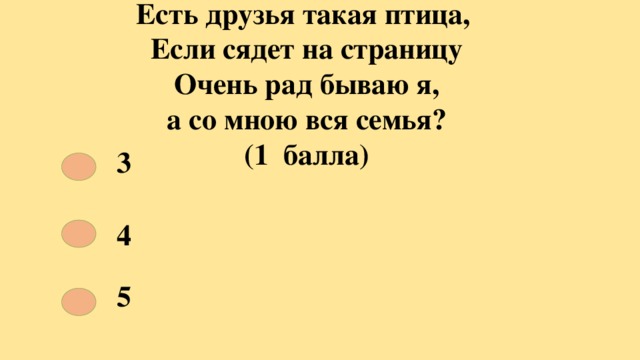 Есть друзья такая птица,  Если сядет на страницу  Очень рад бываю я,  а со мною вся семья?  (1 балла) 3 4 5