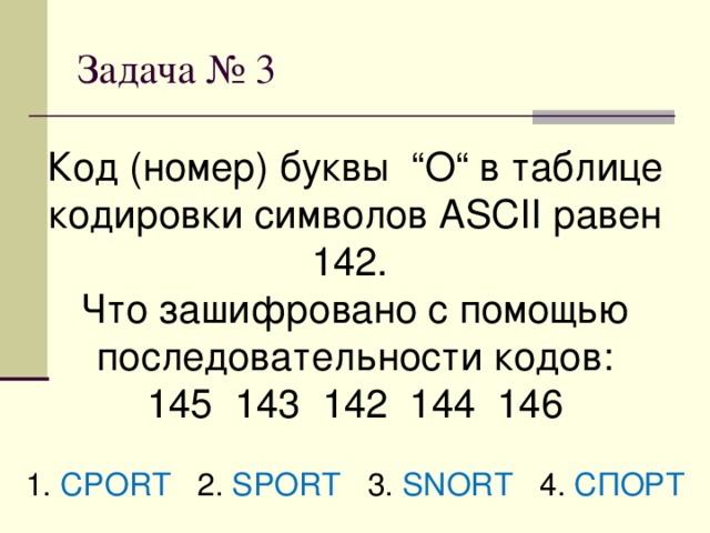 Код (номер) буквы “О“ в таблице кодировки символов ASCII равен  142.  Что зашифровано с помощью последовательности кодов:  145  143  142  144  146  1. CPORT  2. SPORT  3. SNORT  4. СПОРТ