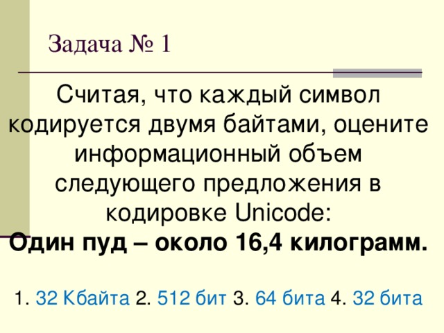 Считая, что каждый символ кодируется двумя байтами, оцените информационный объем следующего предложения в кодировке Unicode: Один пуд – около 16,4 килограмм. 1. 32 Кбайта 2. 512 бит 3. 64 бита 4. 32 бита