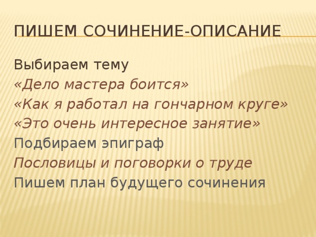 Пишем сочинение-описание Выбираем тему «Дело мастера боится» «Как я работал на гончарном круге» «Это очень интересное занятие» Подбираем эпиграф Пословицы и поговорки о труде Пишем план будущего сочинения